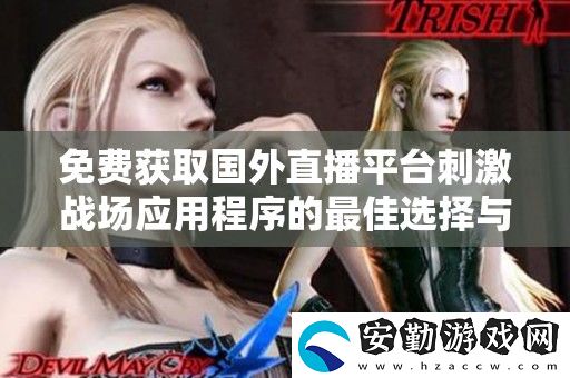免費獲取國外直播平臺刺激戰(zhàn)場應(yīng)用程序的最佳選擇與使用指南