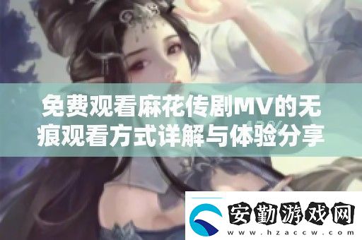 免費(fèi)觀看麻花傳劇MV的無(wú)痕觀看方式詳解與體驗(yàn)分享