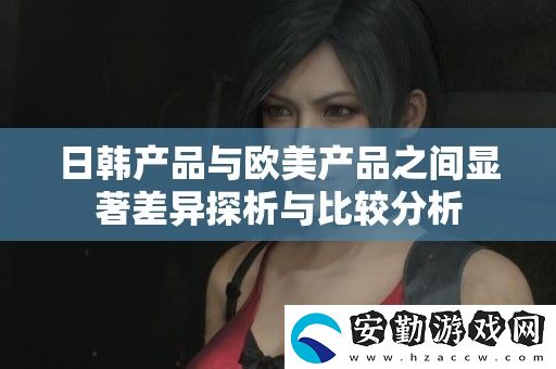 日韓產(chǎn)品與歐美產(chǎn)品之間顯著差異探析與比較分析