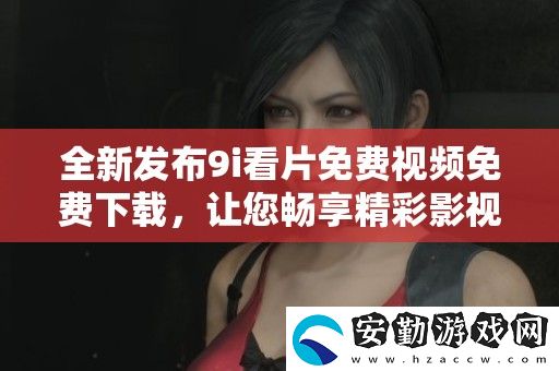 全新發(fā)布9i看片免費(fèi)視頻免費(fèi)下載