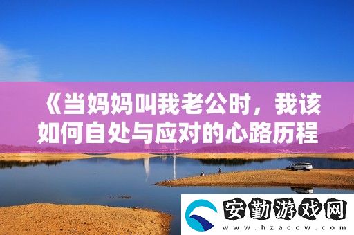 當(dāng)媽媽叫我老公時(shí)
