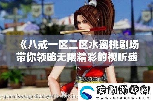 八戒一區(qū)二區(qū)水蜜桃劇場(chǎng)帶你領(lǐng)略無限精彩的視聽盛宴