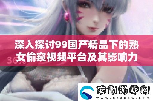 深入探討99國產(chǎn)精品下的******平臺及其影響力解析