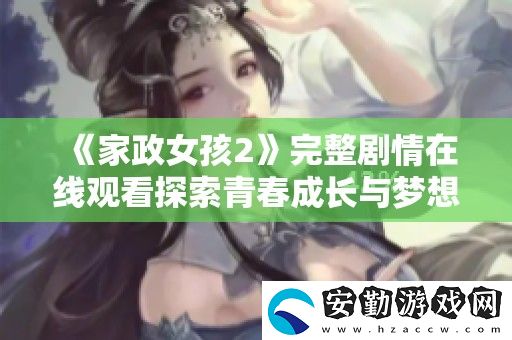 家政女孩2完整劇情在線觀看探索青春成長(zhǎng)與夢(mèng)想追尋的旅程