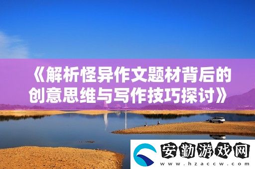 解析怪異作文題材背后的創(chuàng)意思維與寫作技巧探討