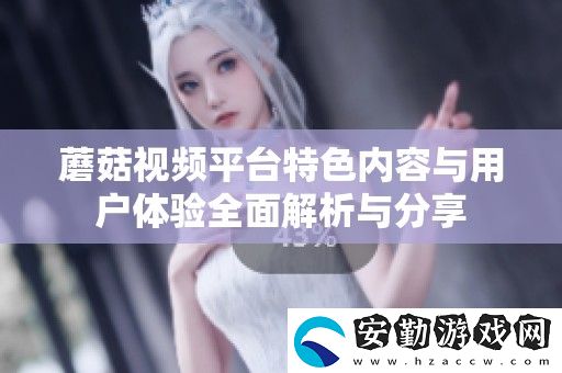 蘑菇視頻平臺(tái)特色內(nèi)容與用戶體驗(yàn)全面解析與分享
