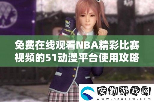 免費(fèi)在線觀看NBA精彩比賽視頻的51動(dòng)漫平臺(tái)使用攻略