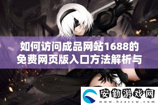 如何訪問成品站1688的免費頁版入口方法解析與步驟介紹