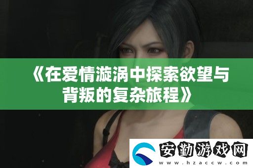 在愛情漩渦中探索欲望與背叛的復(fù)雜旅程