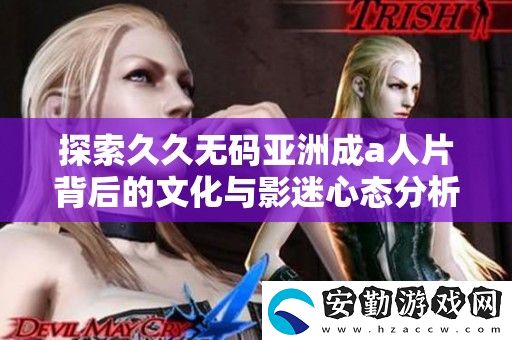 探索久久**亞洲成a人片背后的文化與影迷心態(tài)分析