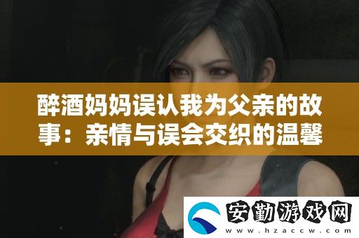 醉酒媽媽誤認(rèn)我為父親的故事