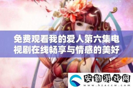 免費(fèi)觀看我的愛人第六集電視劇在線暢享與情感的美好邂逅