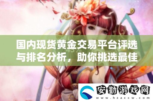 國內(nèi)現(xiàn)貨黃金交易平臺評選與排名分析