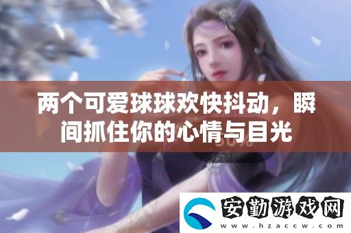 兩個可愛球球歡快抖動