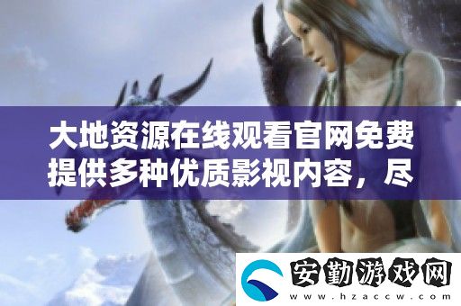 大地資源在線觀看官免費(fèi)提供多種優(yōu)質(zhì)影視內(nèi)容