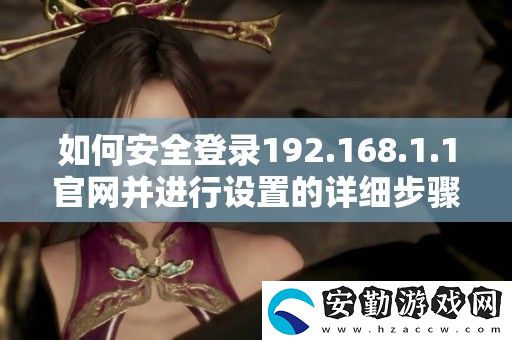 如何安全登錄192.168.1.1官并進(jìn)行設(shè)置的詳細(xì)步驟解析
