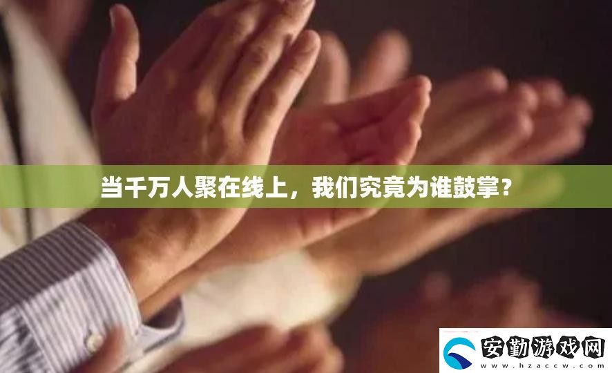 當(dāng)千萬(wàn)人聚在線上我們究竟為誰(shuí)鼓掌