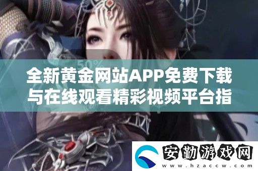 全新黃金站APP免費(fèi)下載與在線觀看精彩視頻平臺指南