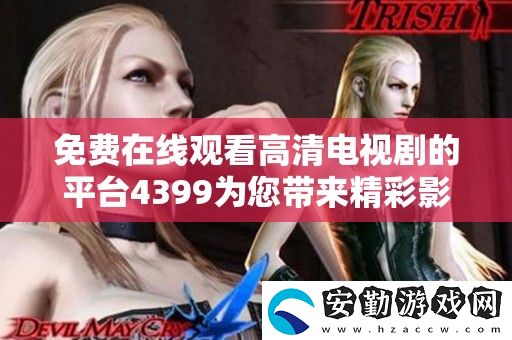 免費(fèi)在線觀看高清電視劇的平臺(tái)4399為您帶來精彩影視盛宴