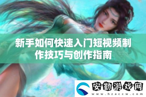 新手如何快速入門短視頻制作技巧與創(chuàng)作指南