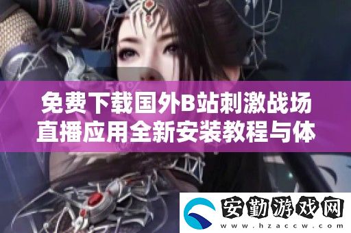 免費(fèi)下載國(guó)外B站刺激戰(zhàn)場(chǎng)直播應(yīng)用全新安裝教程與體驗(yàn)分享