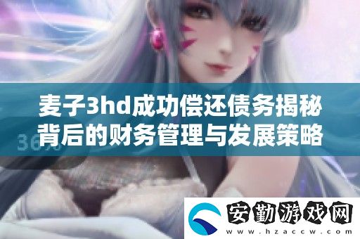 麥子3hd成功償還債務(wù)揭秘背后的財(cái)務(wù)管理與發(fā)展策略