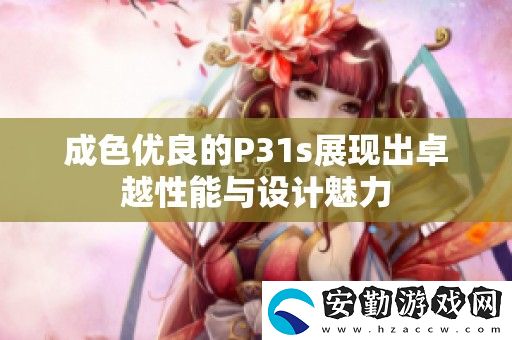 成色優(yōu)良的P31s展現(xiàn)出卓越性能與設(shè)計(jì)魅力