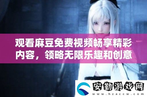 觀看麻豆免費視頻暢享精彩內(nèi)容