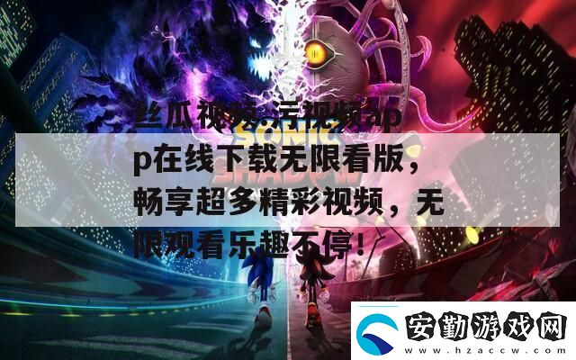 絲瓜視頻.污視頻app在線下載無(wú)限看版暢享超多精彩視頻無(wú)限觀看樂(lè)趣不停！