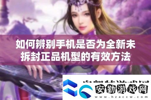 如何辨別手機(jī)是否為全新未拆封正品機(jī)型的有效方法