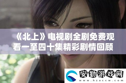 北上電視劇全劇免費(fèi)觀(guān)看一至四十集精彩劇情回顧與分析